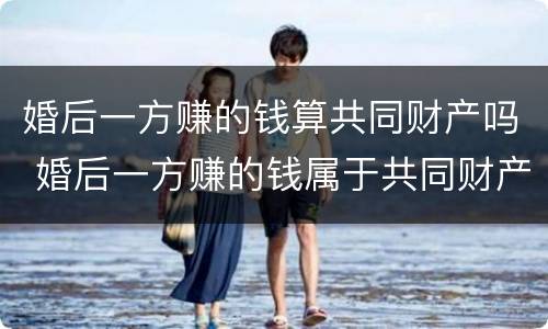 婚后一方赚的钱算共同财产吗 婚后一方赚的钱属于共同财产吗