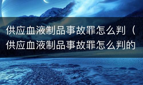 供应血液制品事故罪怎么判（供应血液制品事故罪怎么判的）