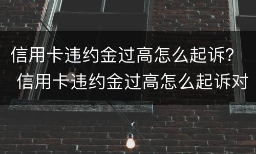 信用卡违约金过高怎么起诉？ 信用卡违约金过高怎么起诉对方