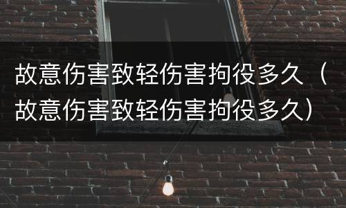故意伤害致轻伤害拘役多久（故意伤害致轻伤害拘役多久）