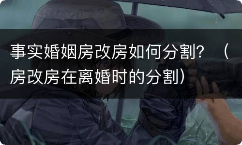 事实婚姻房改房如何分割？（房改房在离婚时的分割）
