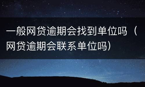 一般网贷逾期会找到单位吗（网贷逾期会联系单位吗）