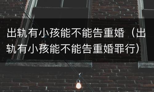 出轨有小孩能不能告重婚（出轨有小孩能不能告重婚罪行）