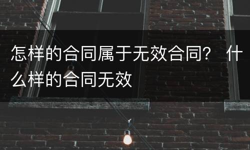 怎样的合同属于无效合同？ 什么样的合同无效