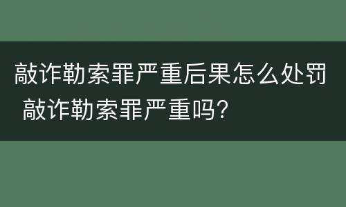 敲诈勒索罪严重后果怎么处罚 敲诈勒索罪严重吗?