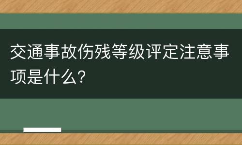 交通事故伤残等级评定注意事项是什么？
