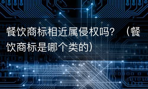 餐饮商标相近属侵权吗？（餐饮商标是哪个类的）