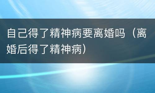 自己得了精神病要离婚吗（离婚后得了精神病）