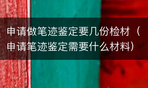 申请做笔迹鉴定要几份检材（申请笔迹鉴定需要什么材料）