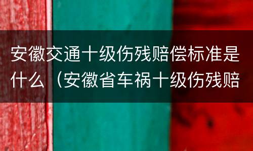 安徽交通十级伤残赔偿标准是什么(安徽省车祸十级伤残赔偿标准) 安徽交通十级伤残赔偿标准是什么(安徽省车祸十级伤残赔偿标准)