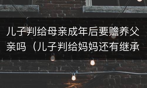 儿子判给母亲成年后要赡养父亲吗(儿子判给妈妈还有继承权吗) 儿子判给母亲成年后要赡养父亲吗(儿子判给妈妈还有继承权吗)