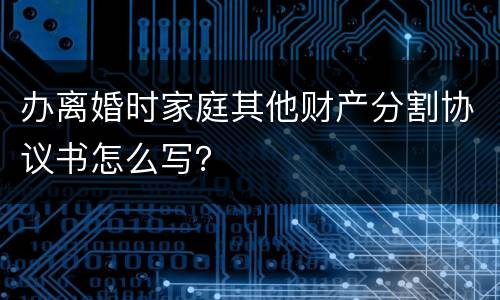 办离婚时家庭其他财产分割协议书怎么写？