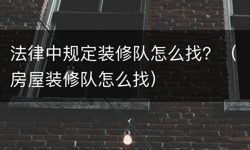 法律中规定装修队怎么找？（房屋装修队怎么找）