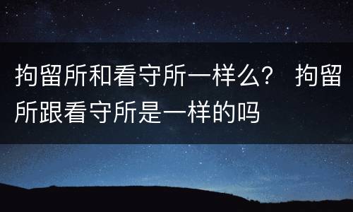 拘留所和看守所一样么？ 拘留所跟看守所是一样的吗