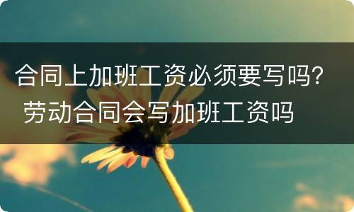 合同上加班工资必须要写吗？ 劳动合同会写加班工资吗