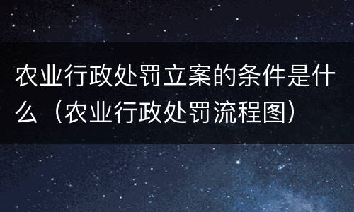 农业行政处罚立案的条件是什么（农业行政处罚流程图）