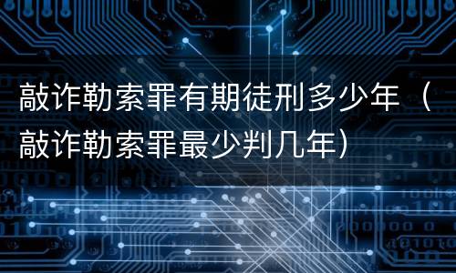 敲诈勒索罪有期徒刑多少年（敲诈勒索罪最少判几年）