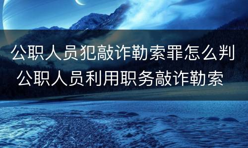 公职人员犯敲诈勒索罪怎么判 公职人员利用职务敲诈勒索