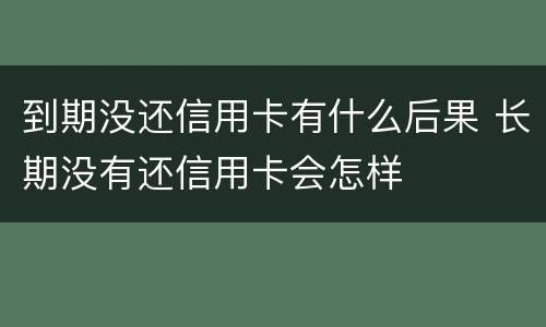 到期没还信用卡有什么后果 长期没有还信用卡会怎样