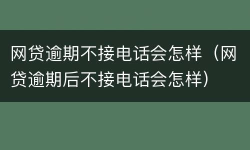 网贷逾期不接电话会怎样（网贷逾期后不接电话会怎样）