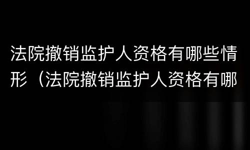 法院撤销监护人资格有哪些情形（法院撤销监护人资格有哪些情形可以申请）
