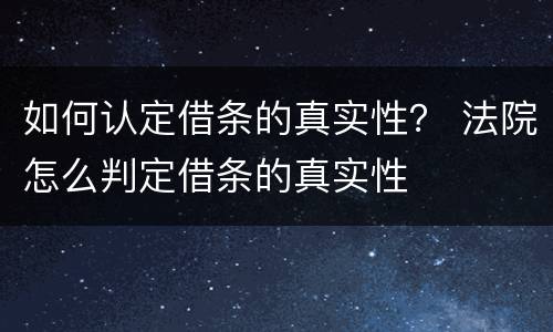 如何认定借条的真实性？ 法院怎么判定借条的真实性