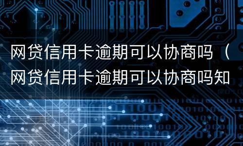 网贷信用卡逾期可以协商吗（网贷信用卡逾期可以协商吗知乎）