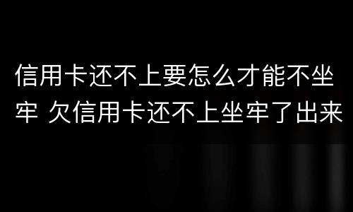 信用卡还不上要怎么才能不坐牢 欠信用卡还不上坐牢了出来不还会怎么样