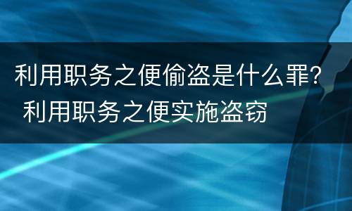 利用职务之便偷盗是什么罪？ 利用职务之便实施盗窃