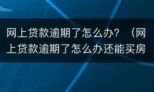 网上贷款逾期了怎么办？（网上贷款逾期了怎么办还能买房吗）