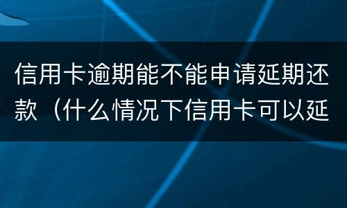信用卡逾期能不能申请延期还款（什么情况下信用卡可以延期还款）