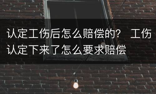 认定工伤后怎么赔偿的？ 工伤认定下来了怎么要求赔偿