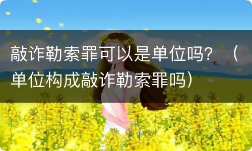 敲诈勒索罪可以是单位吗？（单位构成敲诈勒索罪吗）