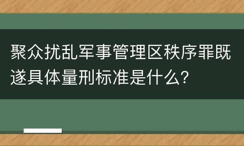 聚众扰乱军事管理区秩序罪既遂具体量刑标准是什么？