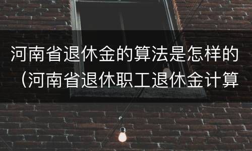 河南省退休金的算法是怎样的（河南省退休职工退休金计算方法）