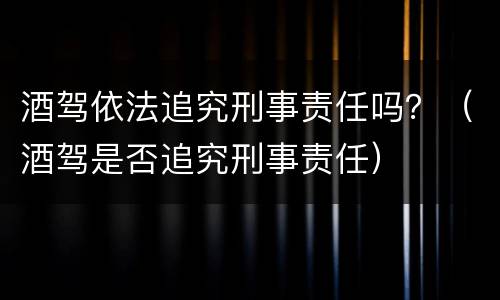酒驾依法追究刑事责任吗？（酒驾是否追究刑事责任）