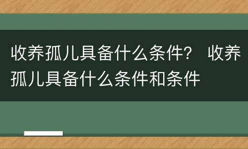 收养孤儿具备什么条件？ 收养孤儿具备什么条件和条件