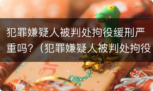 犯罪嫌疑人被判处拘役缓刑严重吗?(犯罪嫌疑人被判处拘役缓刑严重吗知乎)