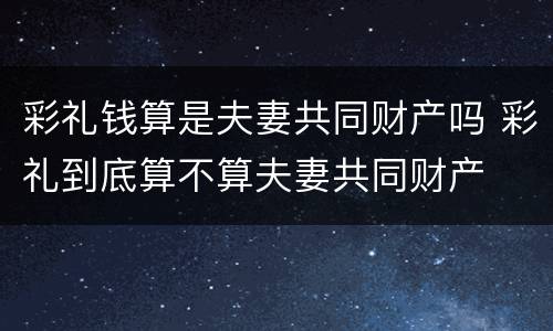 彩礼钱算是夫妻共同财产吗 彩礼到底算不算夫妻共同财产