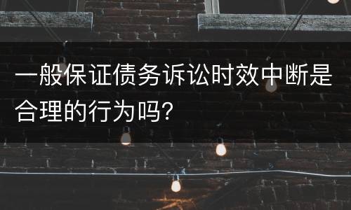 一般保证债务诉讼时效中断是合理的行为吗？