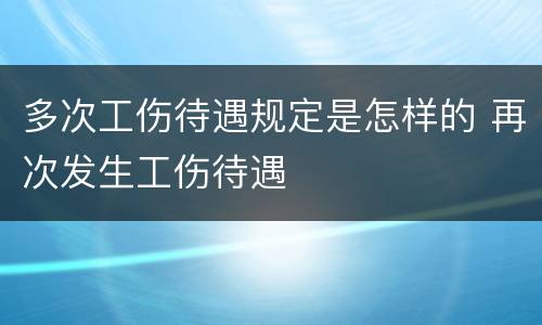 多次工伤待遇规定是怎样的 再次发生工伤待遇