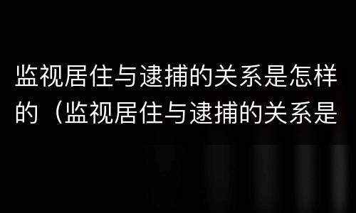 监视居住与逮捕的关系是怎样的（监视居住与逮捕的关系是怎样的一种形式）