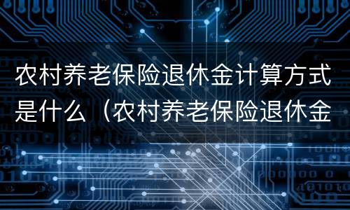 农村养老保险退休金计算方式是什么(农村养老保险退休金计算方式是什么呢) 农村养老保险退休金计算方式是什么(农村养老保险退休金计算方式是什么呢)