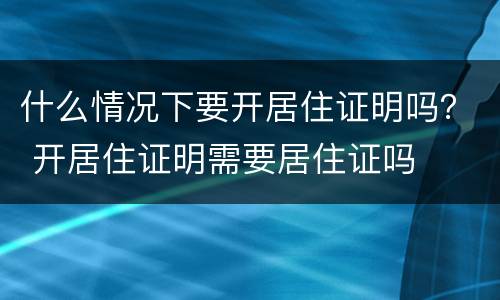 什么情况下要开居住证明吗？ 开居住证明需要居住证吗