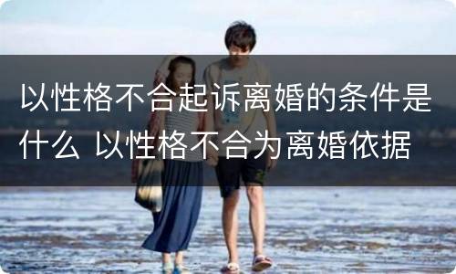 以性格不合起诉离婚的条件是什么 以性格不合为离婚依据