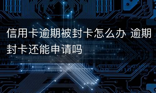 信用卡逾期被封卡怎么办 逾期封卡还能申请吗