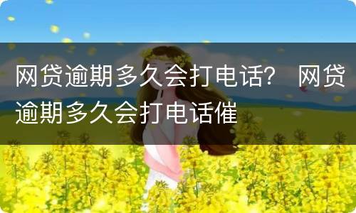 网贷逾期多久会打电话？ 网贷逾期多久会打电话催