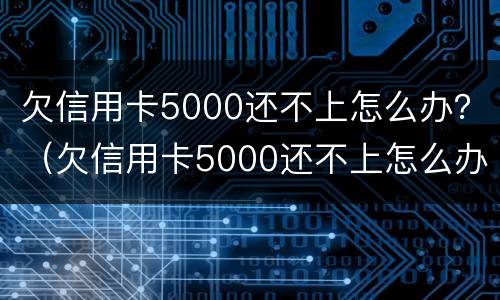 欠信用卡5000还不上怎么办？（欠信用卡5000还不上怎么办）
