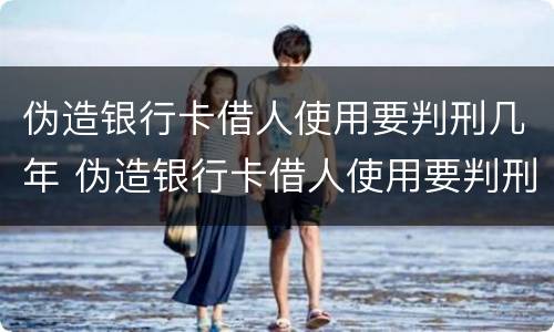 伪造银行卡借人使用要判刑几年 伪造银行卡借人使用要判刑几年以上