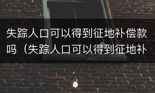 失踪人口可以得到征地补偿款吗（失踪人口可以得到征地补偿款吗知乎）